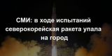 СМИ узнали о падении северокорейской ракеты на город в ходе испытаний