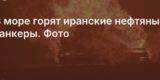 Три танкера горят в Оманском заливе у берегов Ирана. Там проходит критически важный маршрут для перевозки нефти